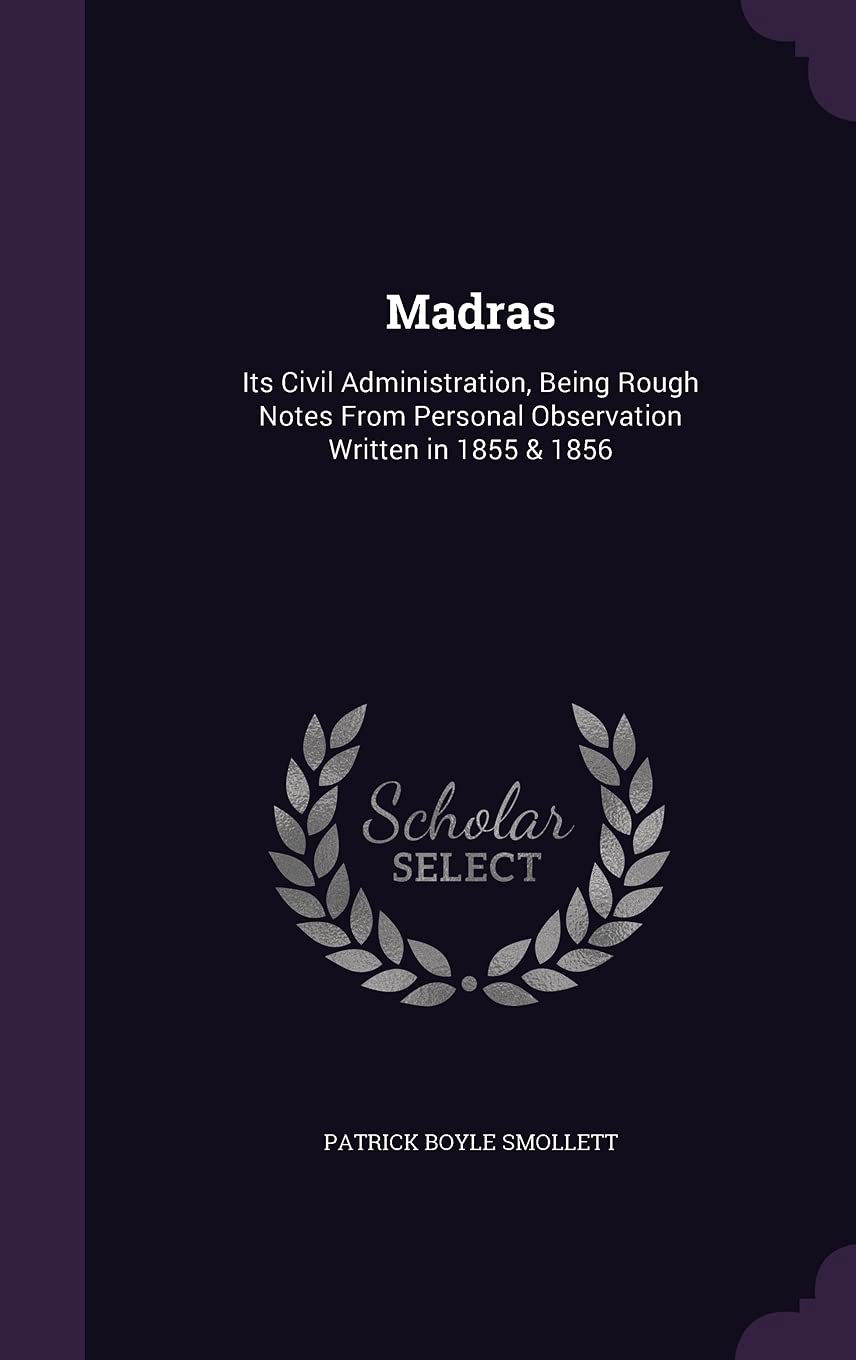 Madras: Its Civil Administration, Being Rough Notes From Personal Observation Written in 1855 & 1856 Politics & History
