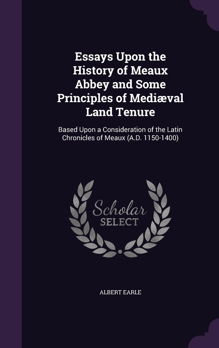 Essays Upon the History of Meaux Abbey and Some Principles of Mediæval Land Tenure: Based Upon a Consideration of the Latin Chronicles of Meaux (A.D. 1150-1400) Business, Finance & Career