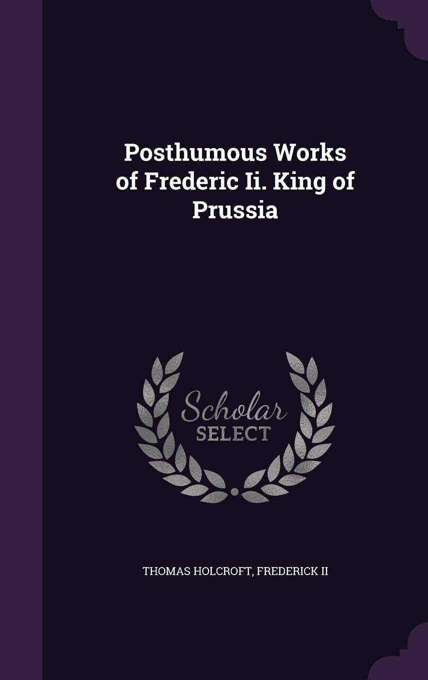 Posthumous Works of Frederic Ii. King of Prussia Politics & History