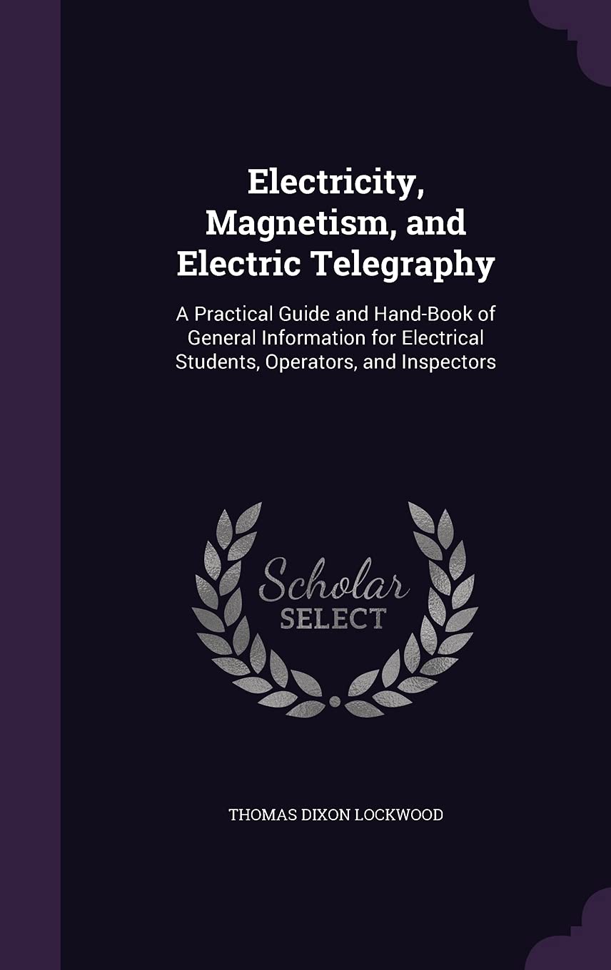 Electricity, Magnetism, and Electric Telegraphy: A Practical Guide and Hand-Book of General Information for Electrical Students, Operators, and Inspectors Business & Technology