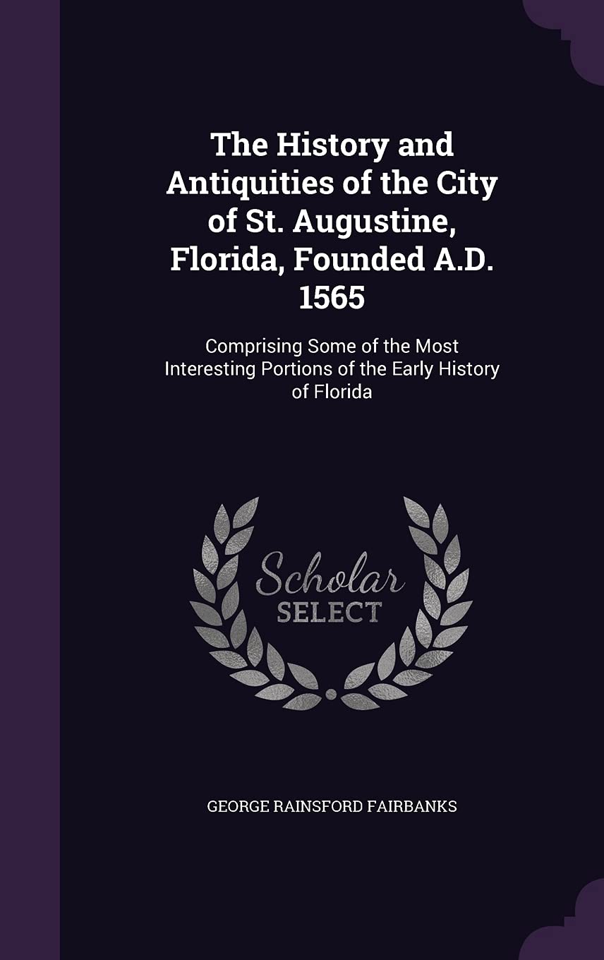 The History and Antiquities of the City of St. Augustine, Florida, Founded A.D. 1565: Comprising Some of the Most Interesting Portions of the Early History of Florida Politics & History