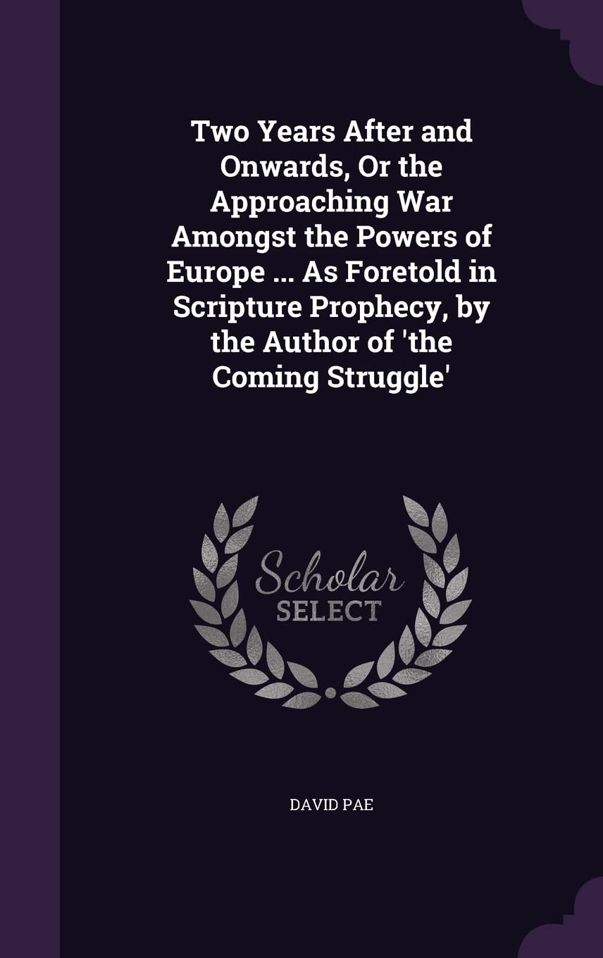 Two Years After and Onwards, Or the Approaching War Amongst the Powers of Europe ... As Foretold in Scripture Prophecy, by the Author of 'the Coming Struggle' Politics & History