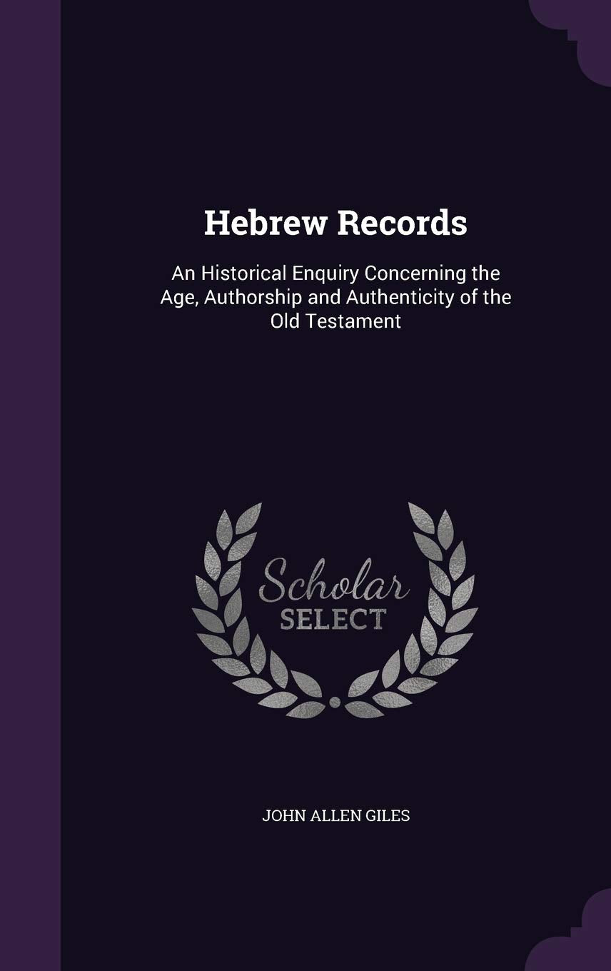 Hebrew Records: An Historical Enquiry Concerning the Age, Authorship and Authenticity of the Old Testament Politics & History
