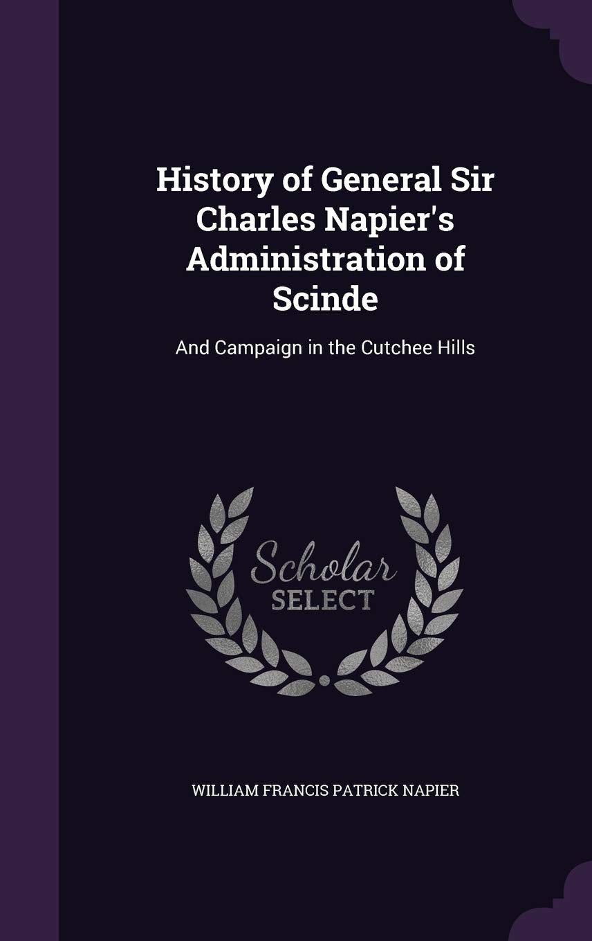 History of General Sir Charles Napier's Administration of Scinde: And Campaign in the Cutchee Hills Politics & History