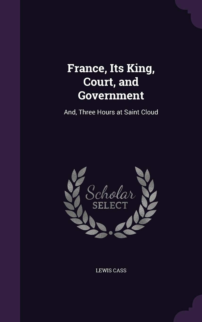 France, Its King, Court, and Government: And, Three Hours at Saint Cloud Politics & History
