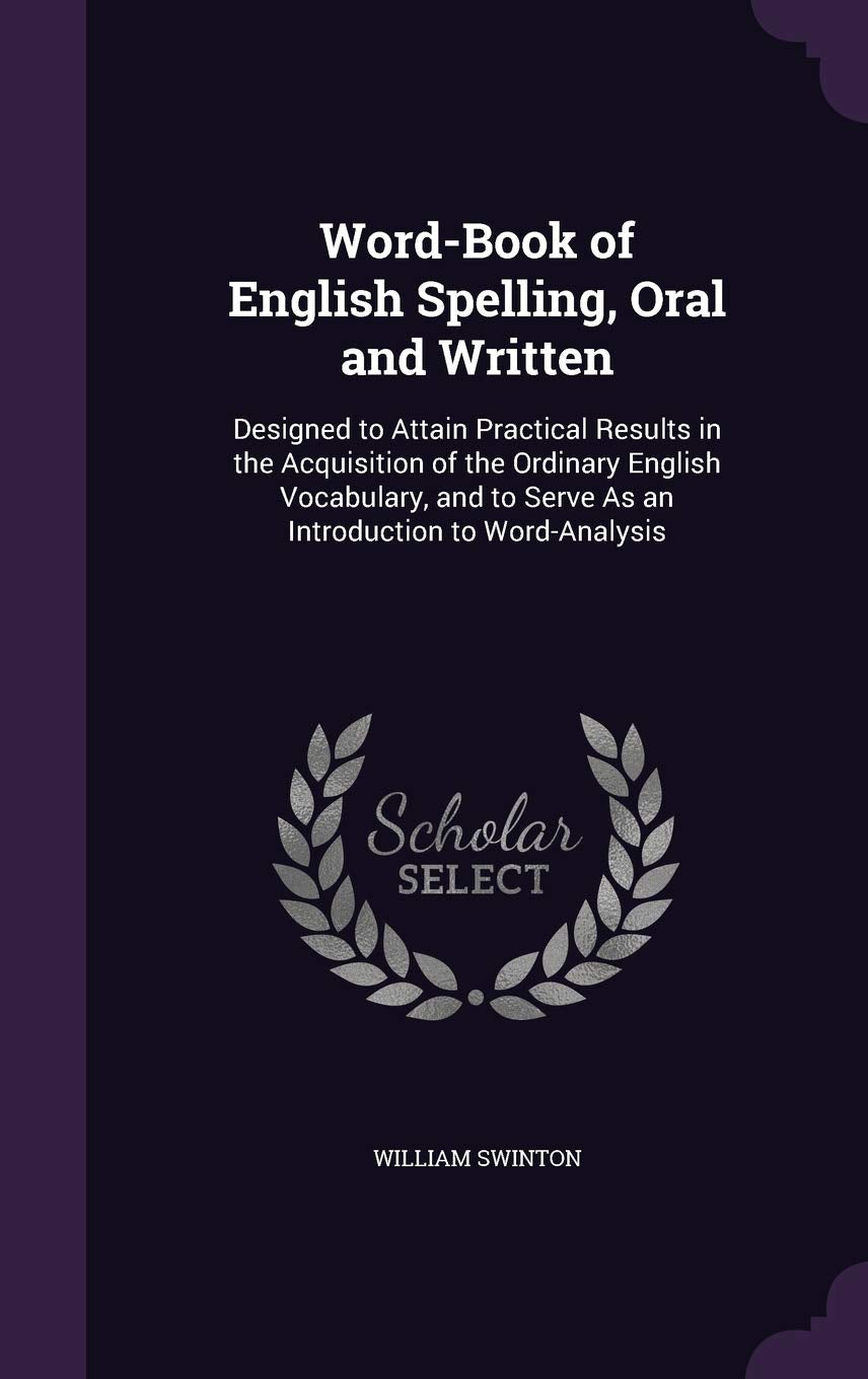 Word-Book of English Spelling, Oral and Written: Designed to Attain Practical Results in the Acquisition of the Ordinary English Vocabulary, and to Serve As an Introduction to Word-Analysis Learning & Reference