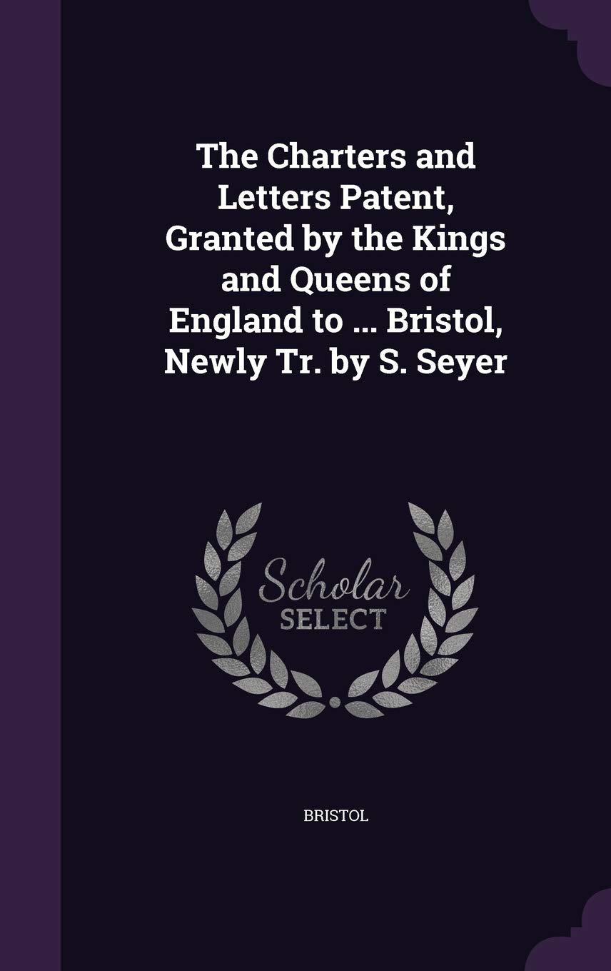 The Charters and Letters Patent, Granted by the Kings and Queens of England to ... Bristol, Newly Tr. by S. Seyer Politics & History
