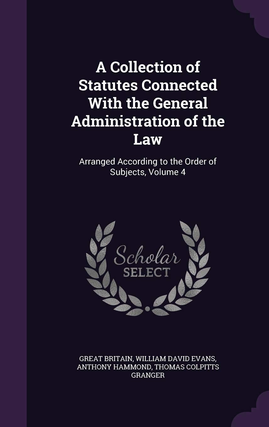 A Collection of Statutes Connected With the General Administration of the Law: Arranged According to the Order of Subjects, Volume 4 Law