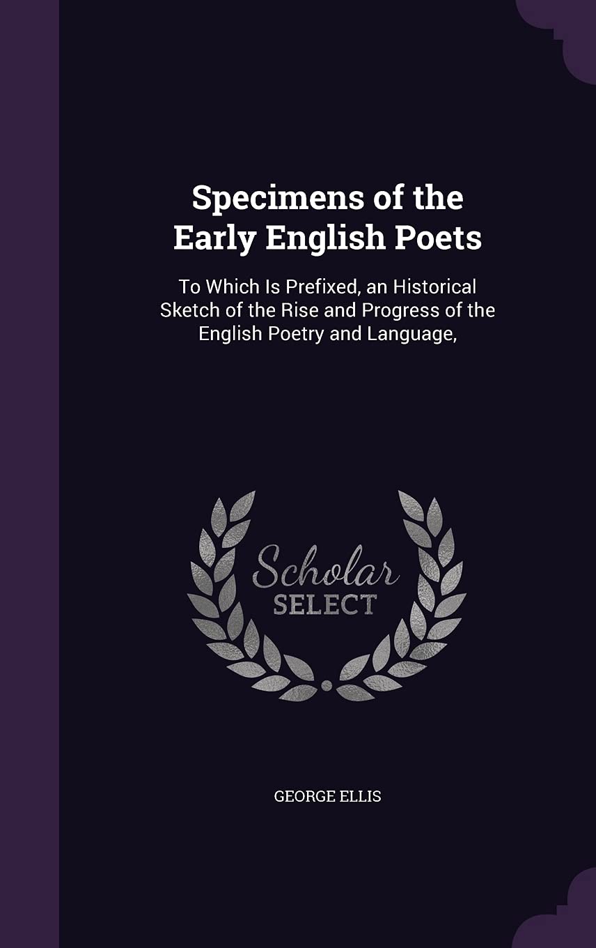 Specimens of the Early English Poets: To Which Is Prefixed, an Historical Sketch of the Rise and Progress of the English Poetry and Language, Politics & History