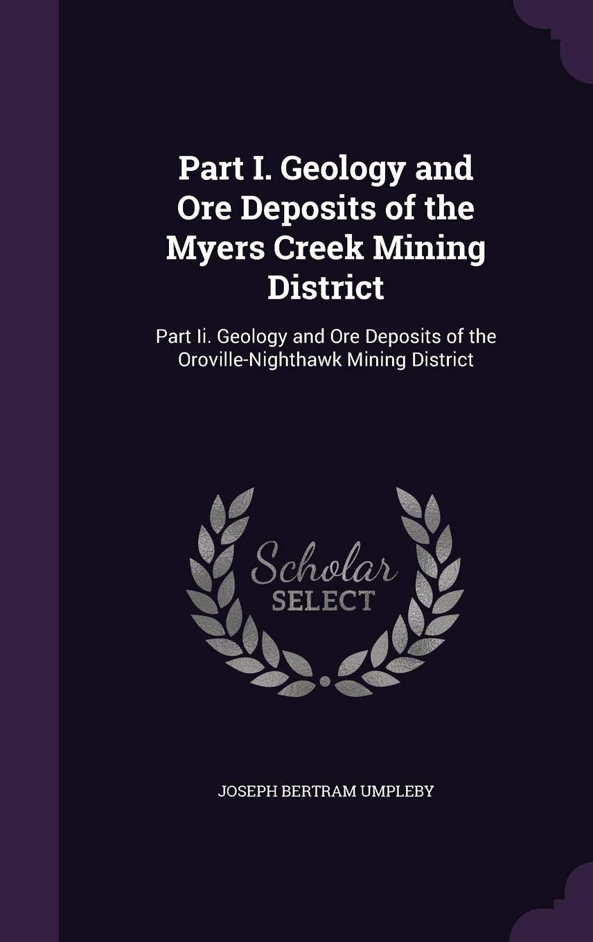 Part I. Geology and Ore Deposits of the Myers Creek Mining District: Part Ii. Geology and Ore Deposits of the Oroville-Nighthawk Mining District Business & Technology