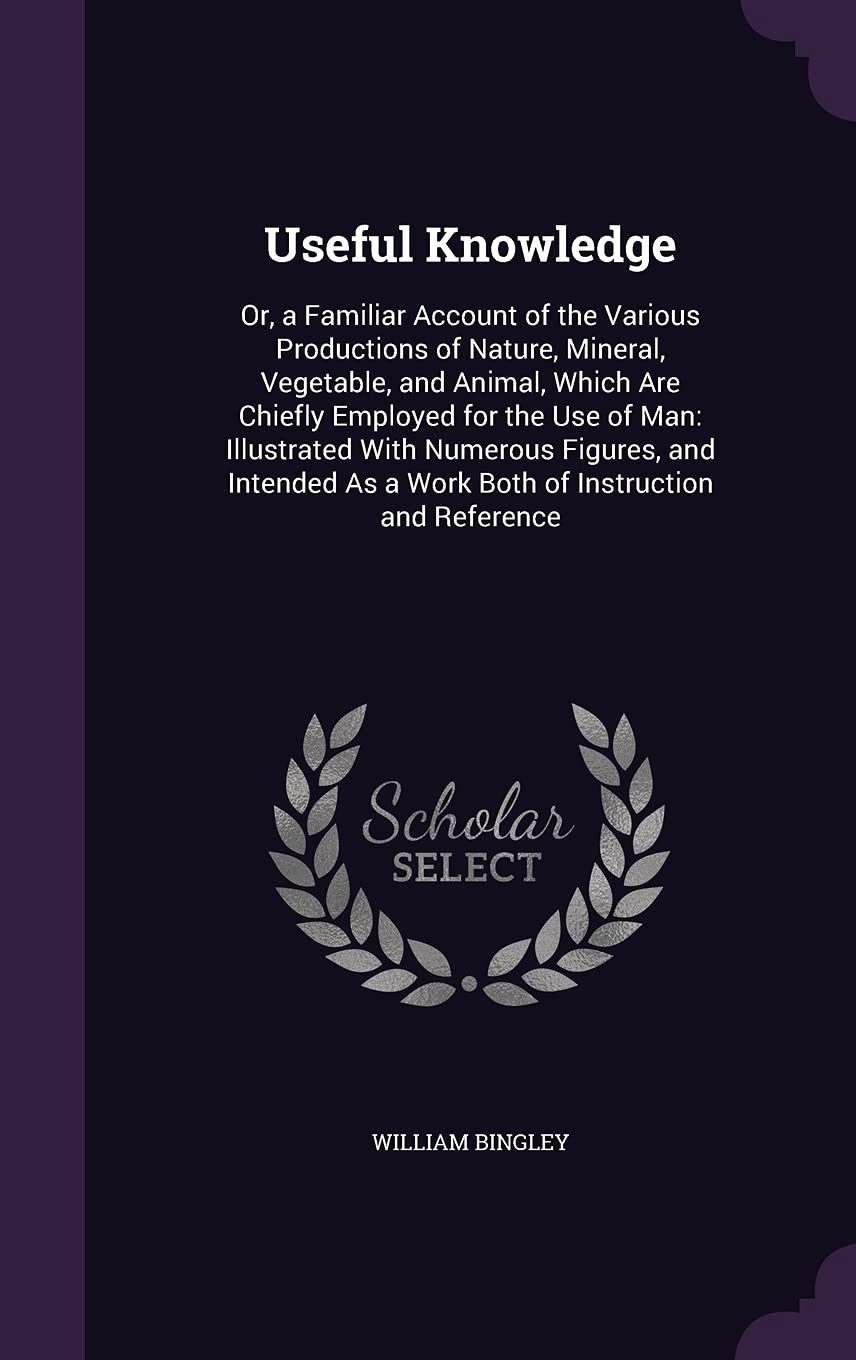 Useful Knowledge: Or, a Familiar Account of the Various Productions of Nature, Mineral, Vegetable, and Animal, Which Are Chiefly Employed for the Use ... As a Work Both of Instruction and Reference Business, Finance & Career