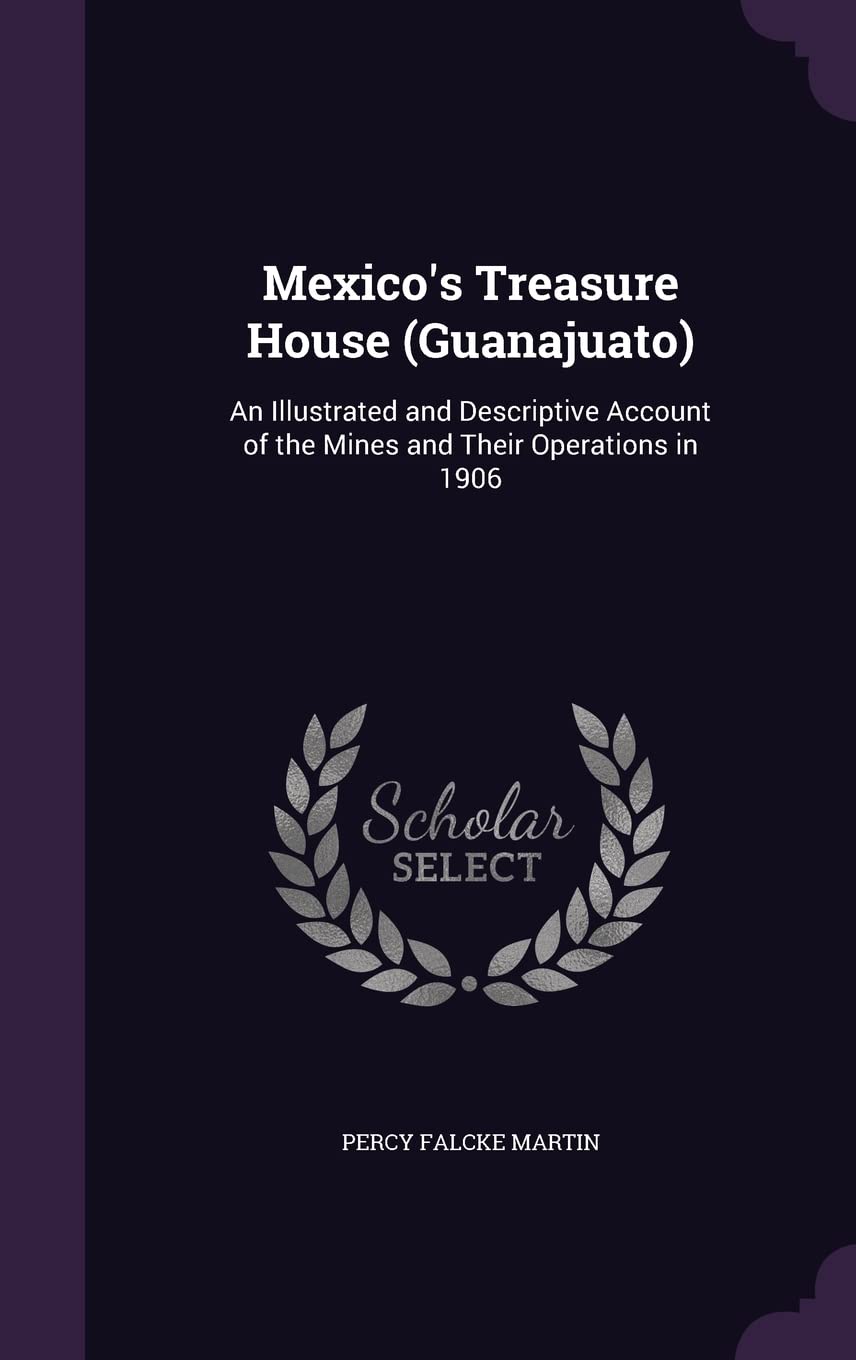 Mexico's Treasure House (Guanajuato): An Illustrated and Descriptive Account of the Mines and Their Operations in 1906 Politics & History