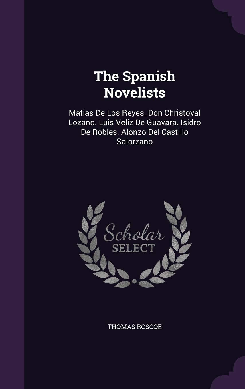 The Spanish Novelists: Matias De Los Reyes. Don Christoval Lozano. Luis Veliz De Guavara. Isidro De Robles. Alonzo Del Castillo Salorzano Contemporary literature