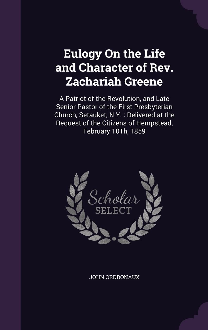 Eulogy On the Life and Character of Rev. Zachariah Greene: A Patriot of the Revolution, and Late Senior Pastor of the First Presbyterian Church, ... Citizens of Hempstead, February 10Th, 1859 Books