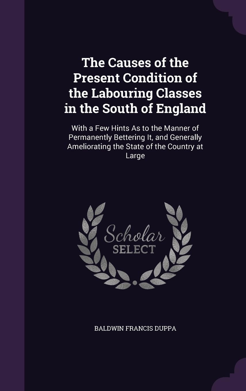 The Causes of the Present Condition of the Labouring Classes in the South of England: With a Few Hints As to the Manner of Permanently Bettering It, ... the State of the Country at Large Business, Finance & Career
