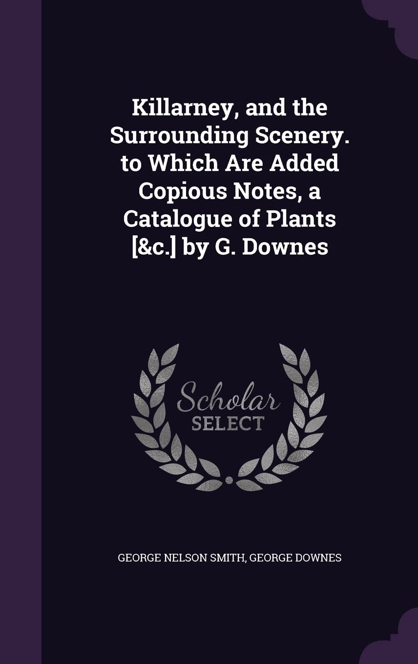 Killarney, and the Surrounding Scenery. to Which Are Added Copious Notes, a Catalogue of Plants [&c.] by G. Downes Politics & History