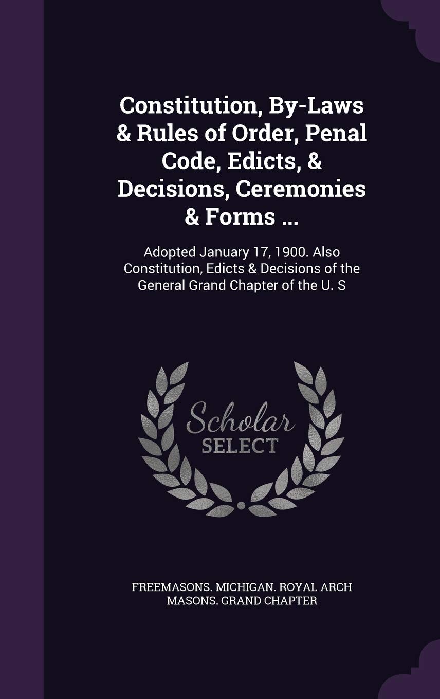 Constitution, By-Laws & Rules of Order, Penal Code, Edicts, & Decisions, Ceremonies & Forms ...: Adopted January 17, 1900. Also Constitution, Edicts & ... of the General Grand Chapter of the U. S Politics & History