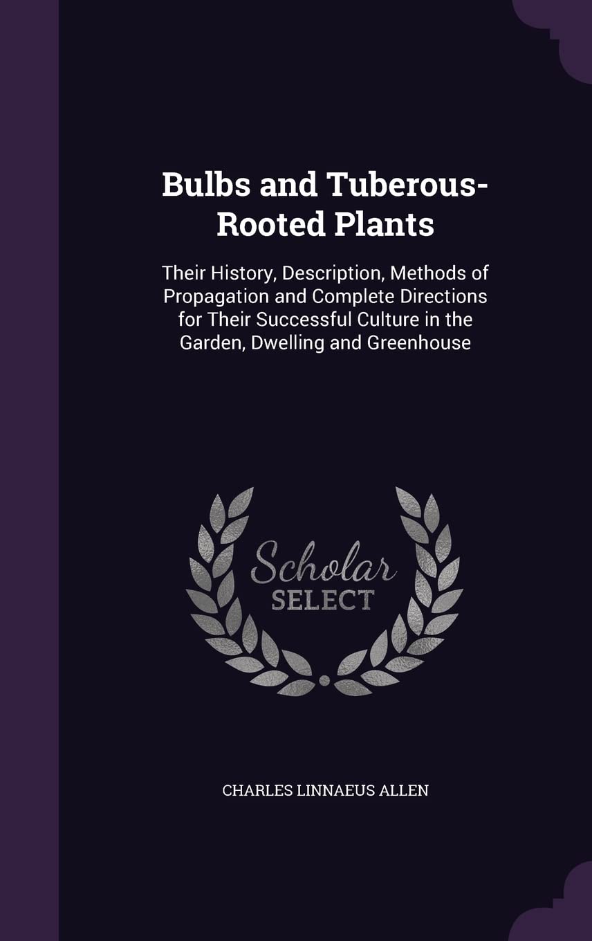 Bulbs and Tuberous-Rooted Plants: Their History, Description, Methods of Propagation and Complete Directions for Their Successful Culture in the Garden, Dwelling and Greenhouse Garden & Plants