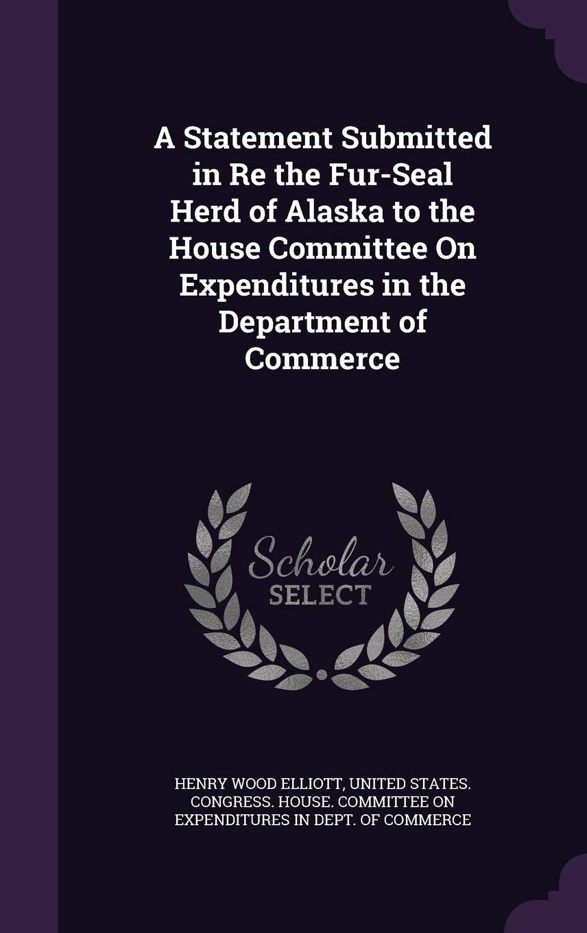 A Statement Submitted in Re the Fur-Seal Herd of Alaska to the House Committee on Expenditures in the Department of Commerce Politics & History