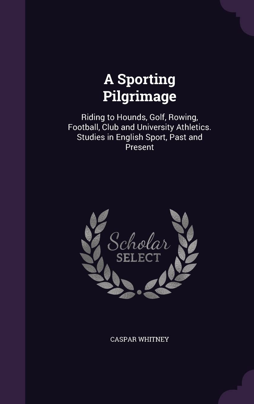 A Sporting Pilgrimage: Riding to Hounds, Golf, Rowing, Football, Club and University Athletics. Studies in English Sport, Past and Present Politics & History