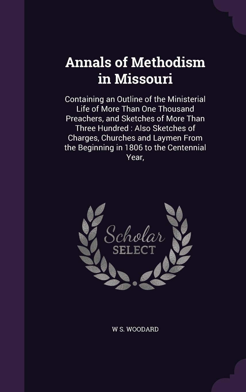 Annals of Methodism in Missouri: Containing an Outline of the Ministerial Life of More Than One Thousand Preachers, and Sketches of More Than Three ... the Beginning in 1806 to the Centennial Year, Politics & History