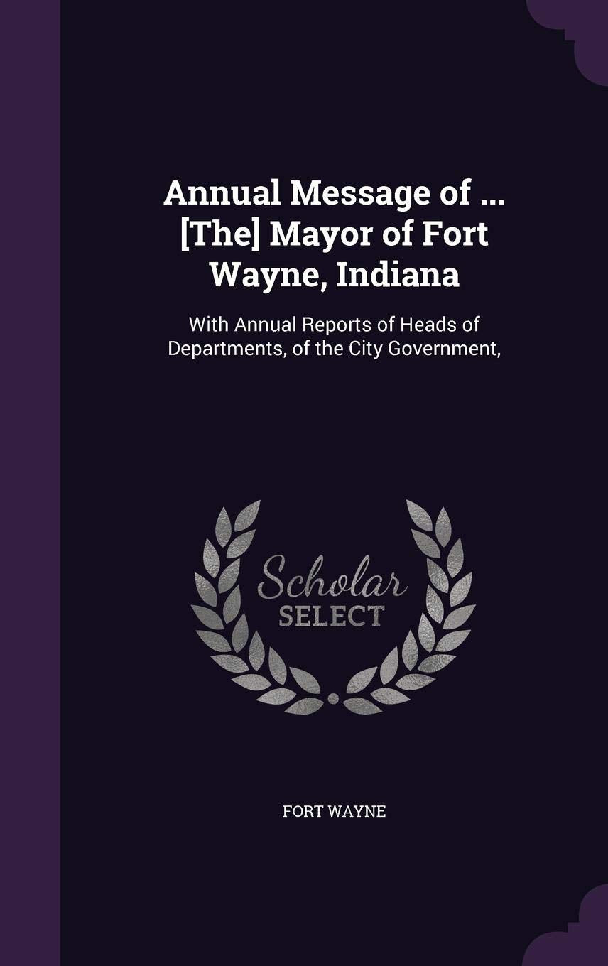 Annual Message of ... Mayor of Fort Wayne, Indiana: With Annual Reports of Heads of Departments, of the City Government, Politics & History