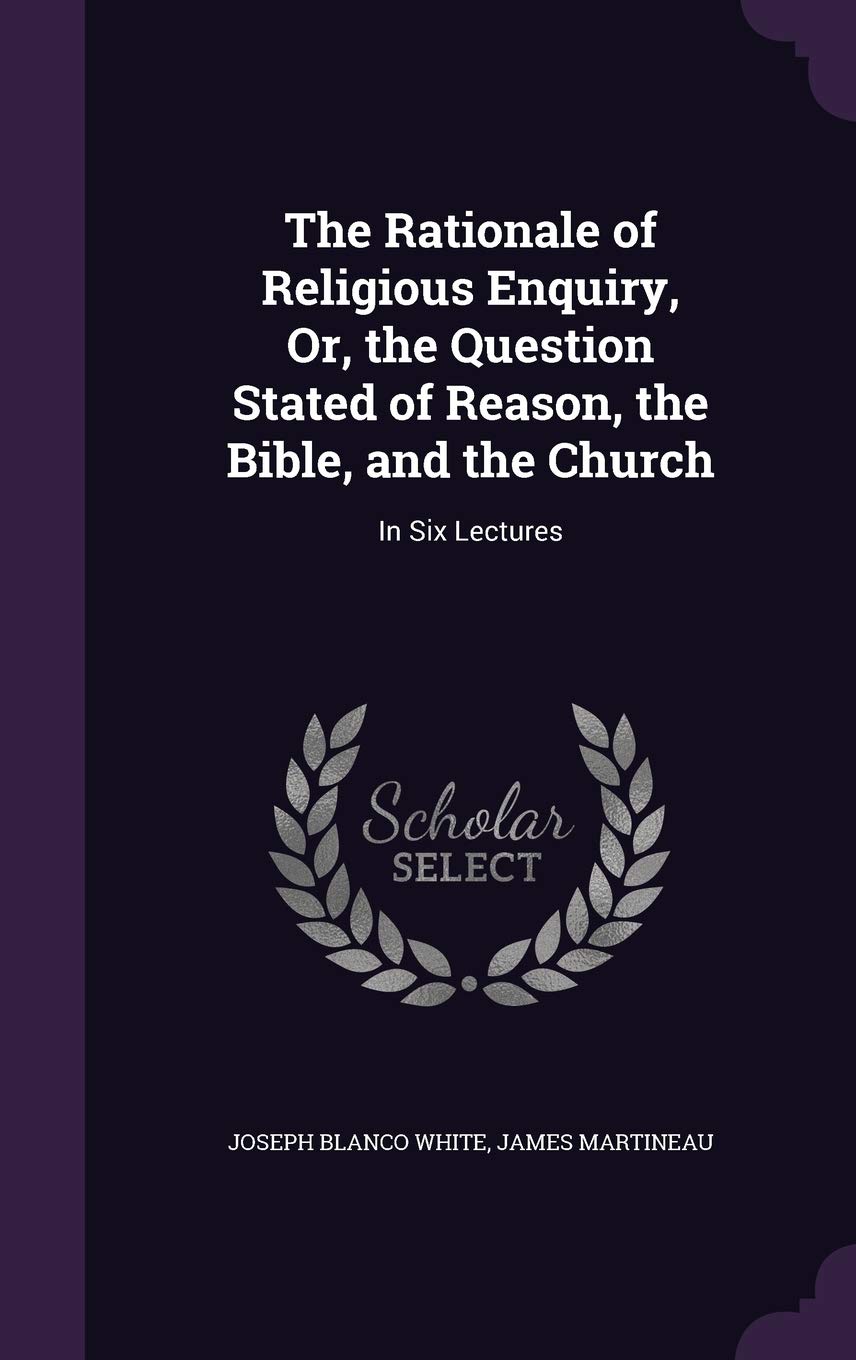 The Rationale of Religious Enquiry, Or, the Question Stated of Reason, the Bible, and the Church: In Six Lectures book