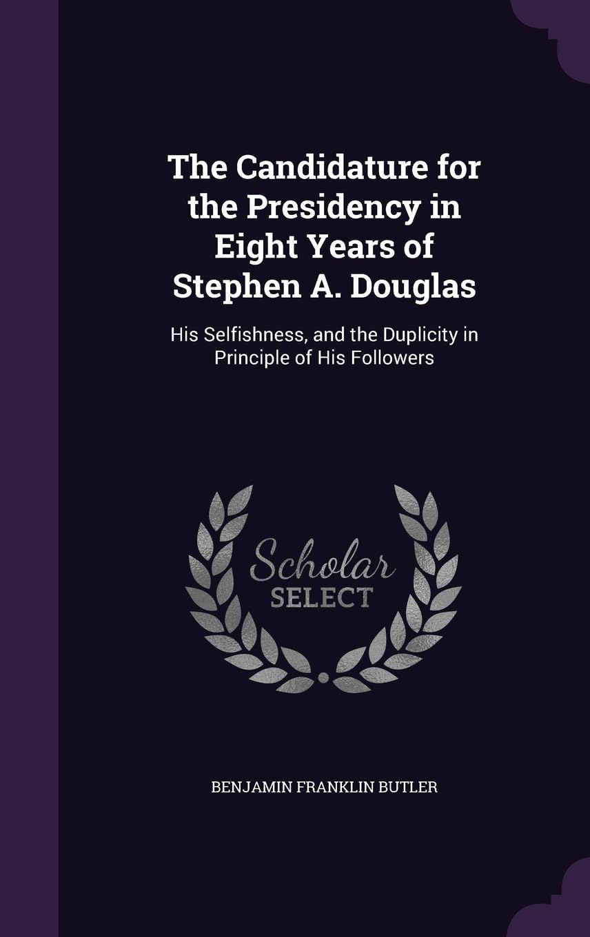 The Candidature for the Presidency in Eight Years of Stephen A. Douglas: His Selfishness, and the Duplicity in Principle of His Followers Contemporary literature Books