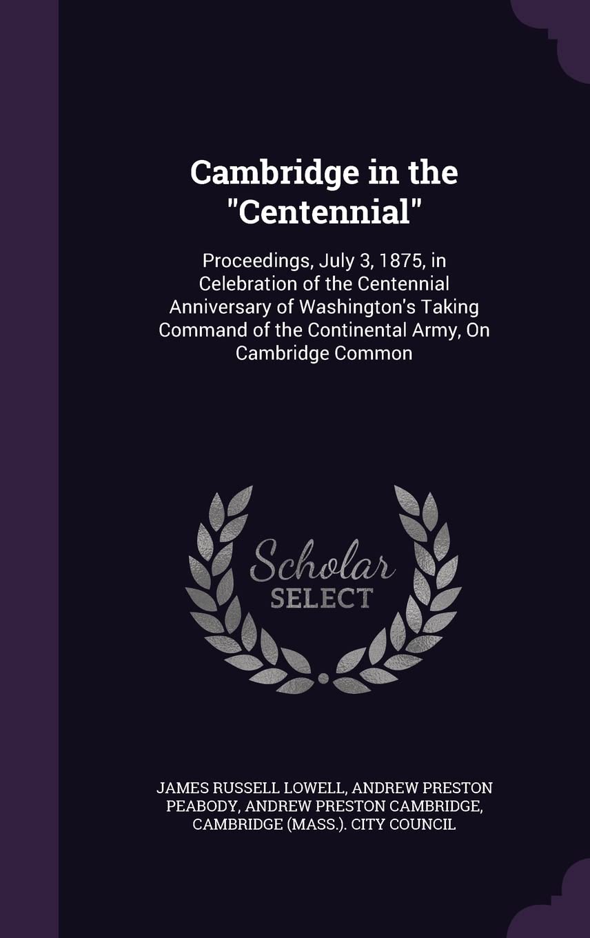 Cambridge in the "Centennial": Proceedings, July 3, 1875, in Celebration of the Centennial Anniversary of Washington's Taking Command of the Continental Army, On Cambridge Common Memories