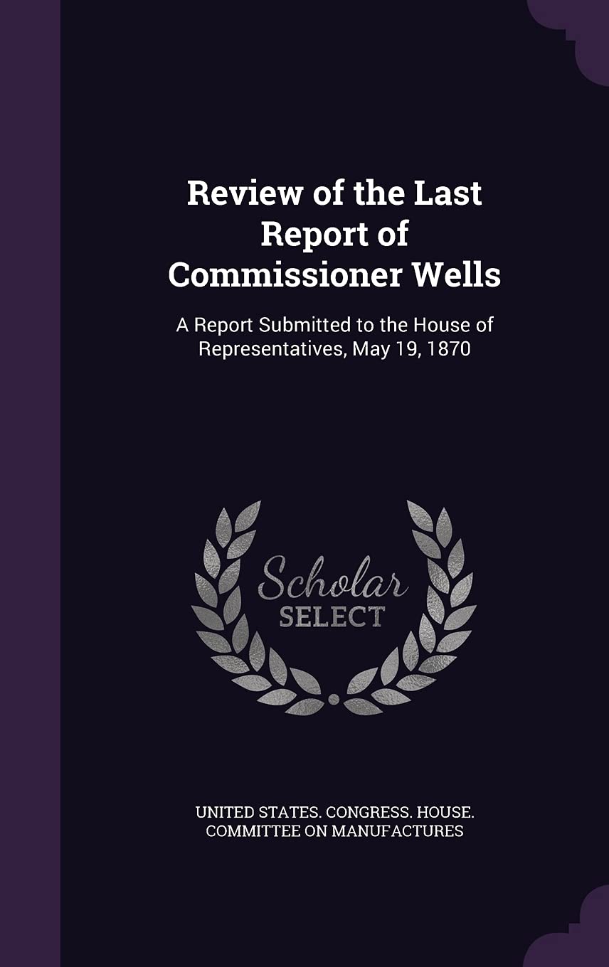 Review of the Last Report of Commissioner Wells: A Report Submitted to the House of Representatives, May 19, 1870 Business, Finance & Career