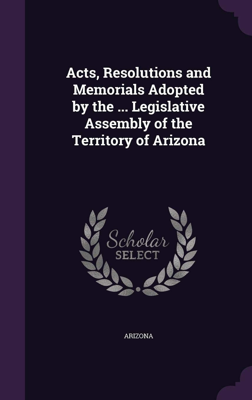 Acts, Resolutions and Memorials Adopted by the ... Legislative Assembly of the Territory of Arizona Politics & History
