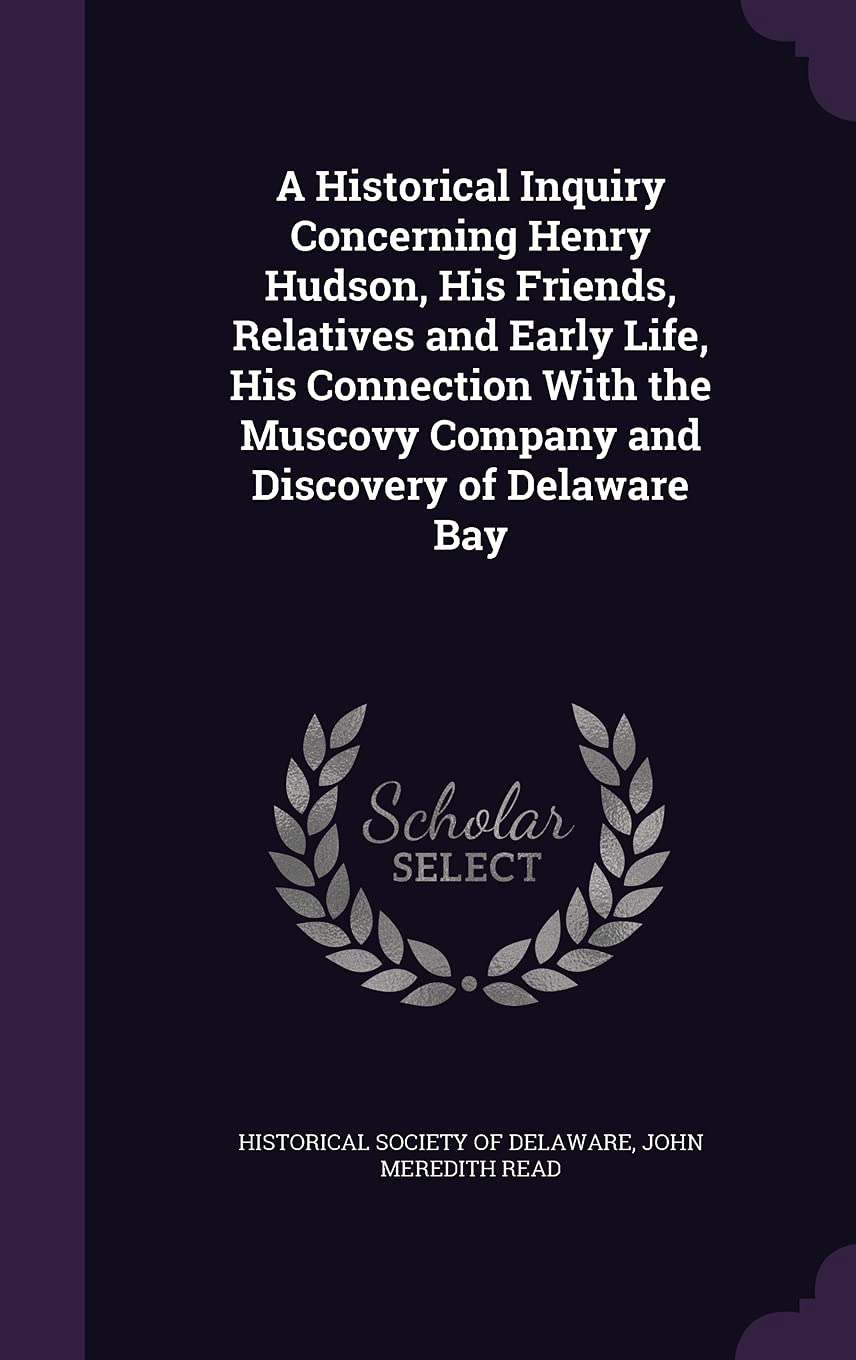 A Historical Inquiry Concerning Henry Hudson, His Friends, Relatives and Early Life, His Connection With the Muscovy Company and Discovery of Delaware Bay Politics & History