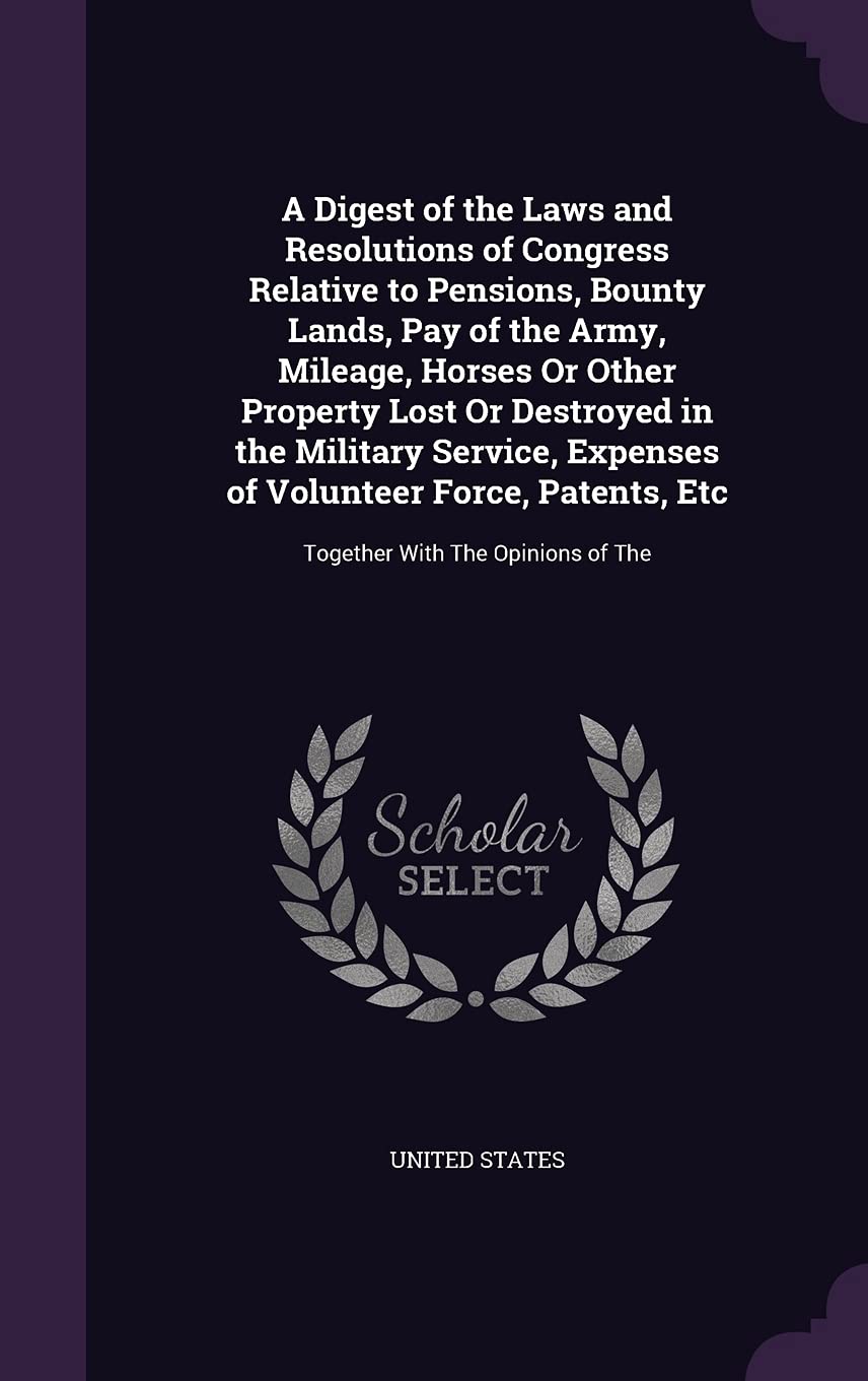 A Digest of the Laws and Resolutions of Congress Relative to Pensions, Bounty Lands, Pay of the Army, Mileage, Horses Or Other Property Lost Or ... Etc: Together With The Opinions of The book