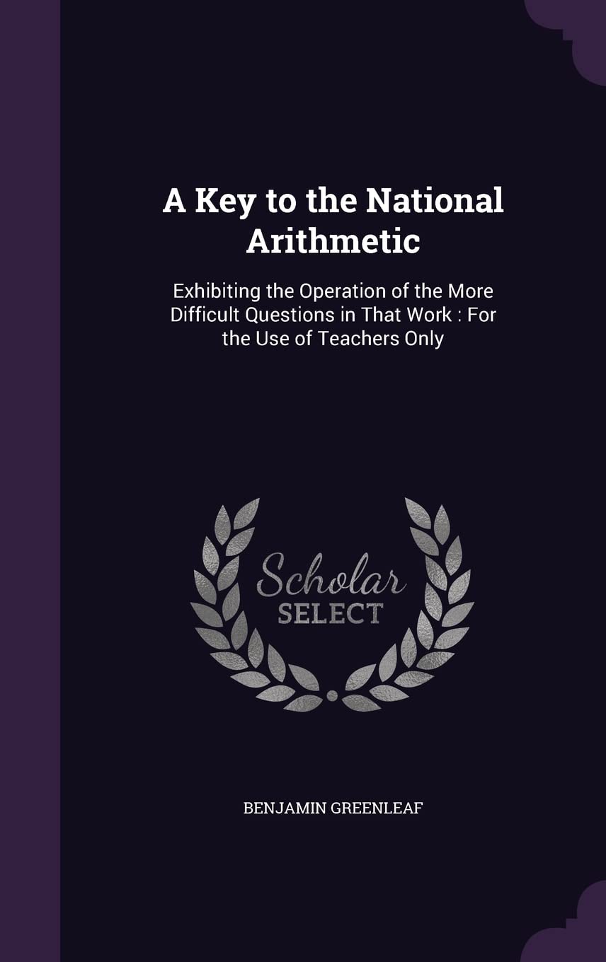 A Key to the National Arithmetic: Exhibiting the Operation of the More Difficult Questions in That Work: For the Use of Teachers Only Learning & Reference