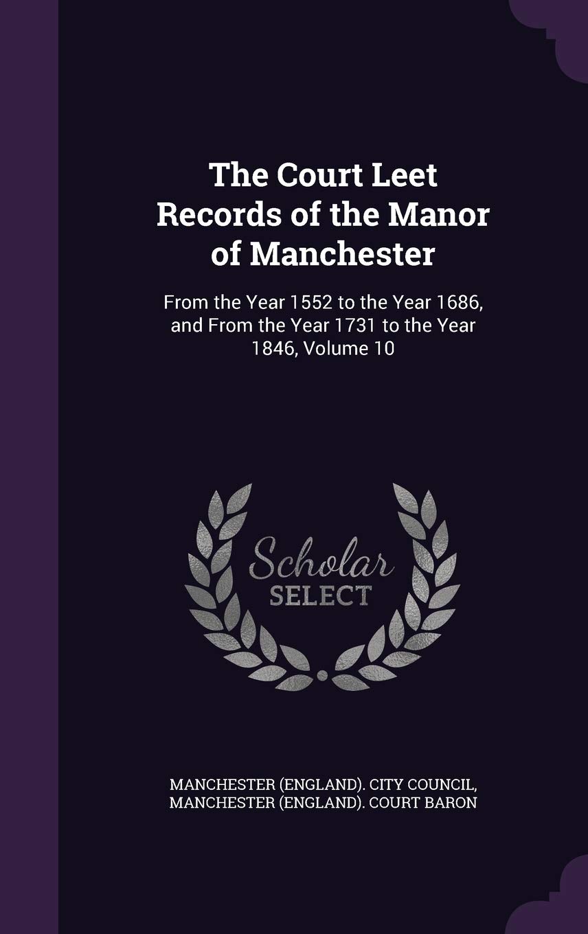 The Court Leet Records of the Manor of Manchester: From the Year 1552 to the Year 1686, and from the Year 1731 to the Year 1846, Volume 10 Politics & History