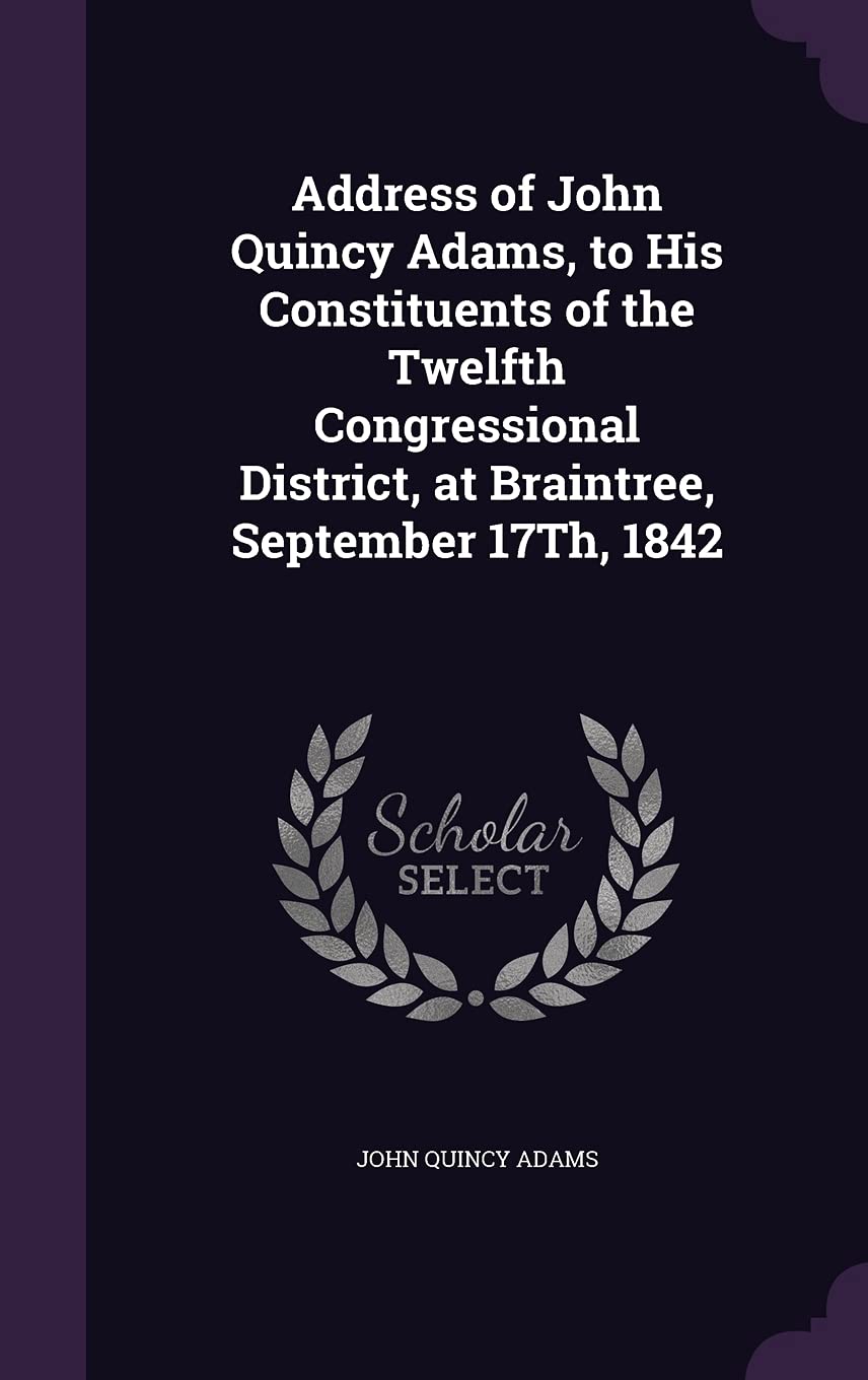 Address of John Quincy Adams, to His Constituents of the Twelfth Congressional District, at Braintree, September 17Th, 1842 Social Sciences