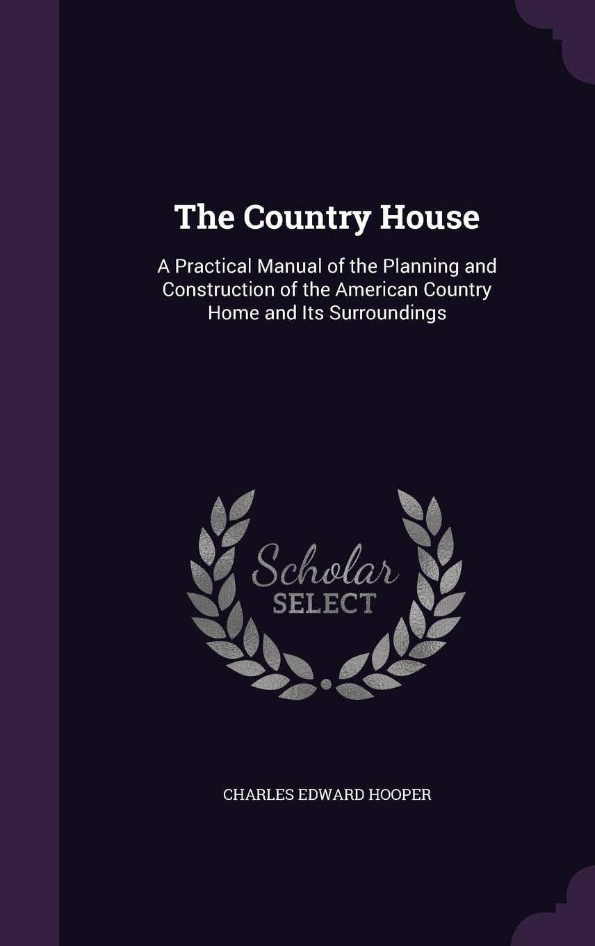 The Country House: A Practical Manual of the Planning and Construction of the American Country Home and Its Surroundings Architecture