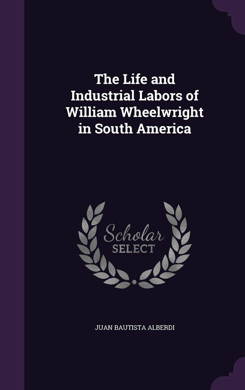 The Life and Industrial Labors of William Wheelwright in South America Memories