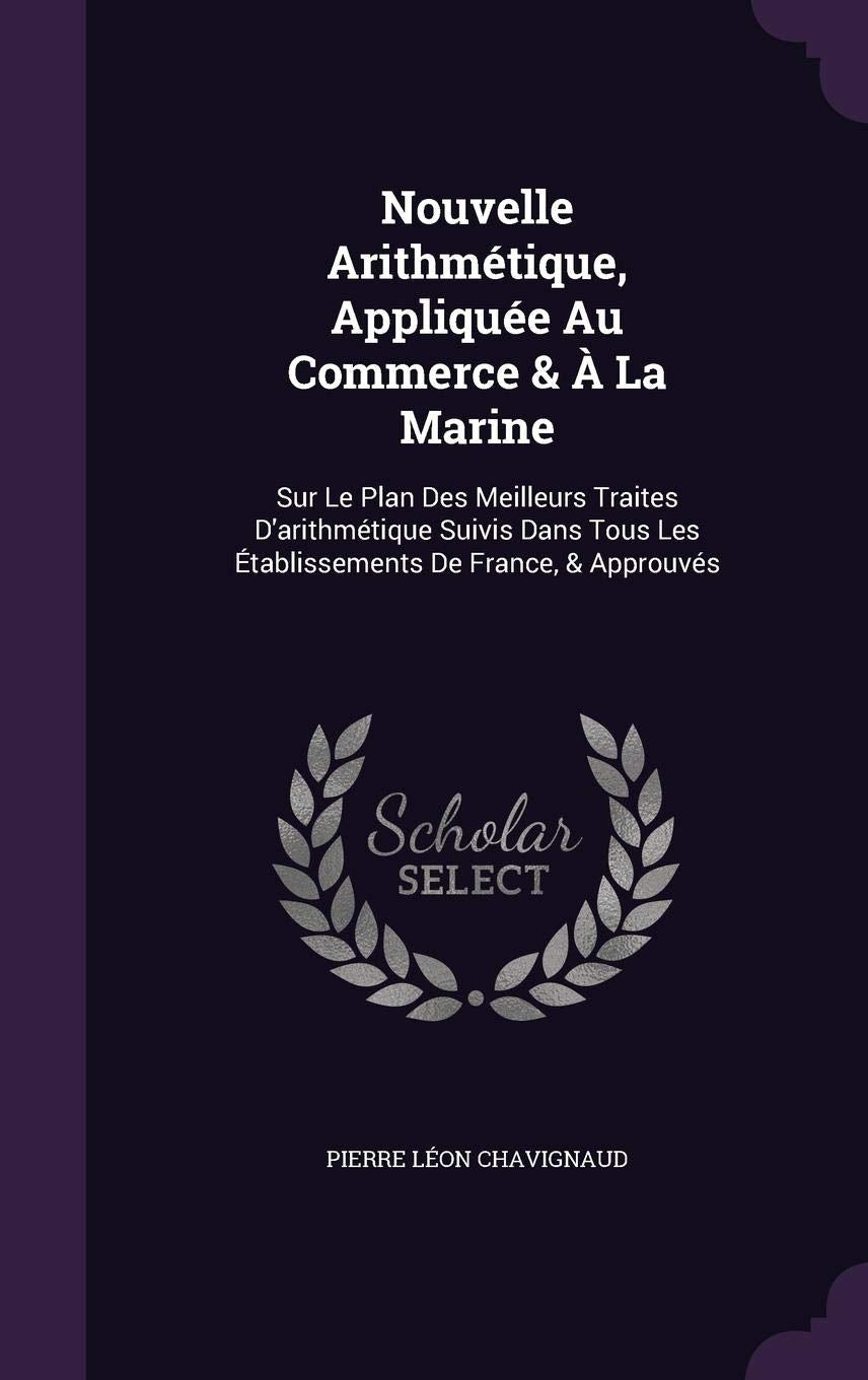Nouvelle Arithmétique, Appliquée Au Commerce & À La Marine: Sur Le Plan Des Meilleurs Traites D'arithmétique Suivis Dans Tous Les Établissements De France, & Approuvés General education