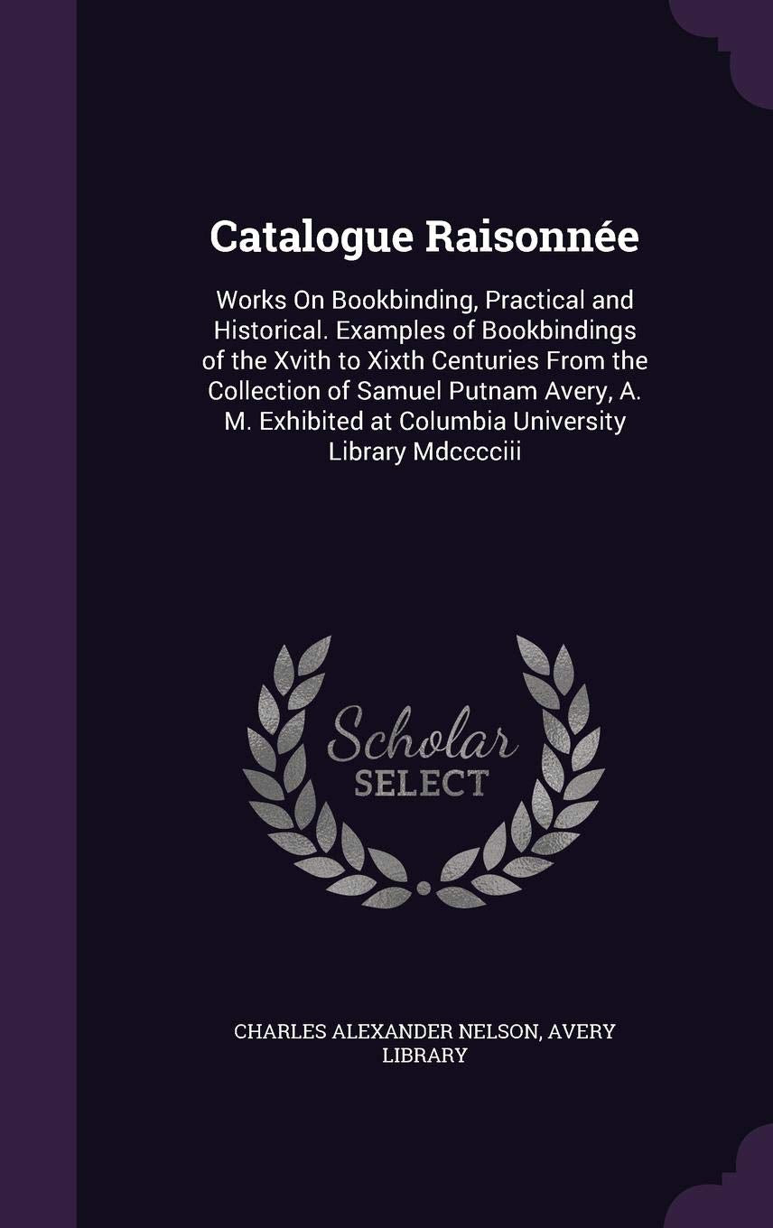 Catalogue Raisonnée: Works On Bookbinding, Practical and Historical. Examples of Bookbindings of the Xvith to Xixth Centuries From the Coll Film, Art & Culture