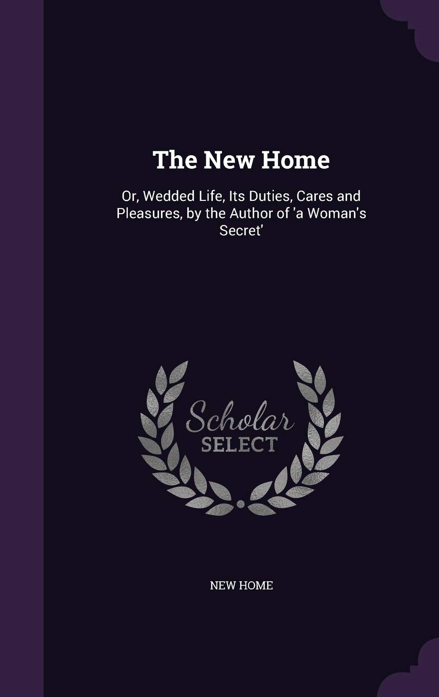 The New Home: Or, Wedded Life, Its Duties, Cares and Pleasures, by the Author of 'a Woman's Secret' Politics & History