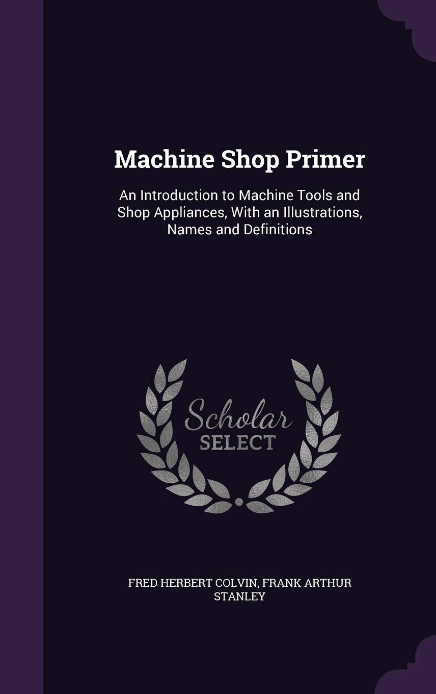 Machine Shop Primer: An Introduction to Machine Tools and Shop Appliances, With an Illustrations, Names and Definitions Home & Household