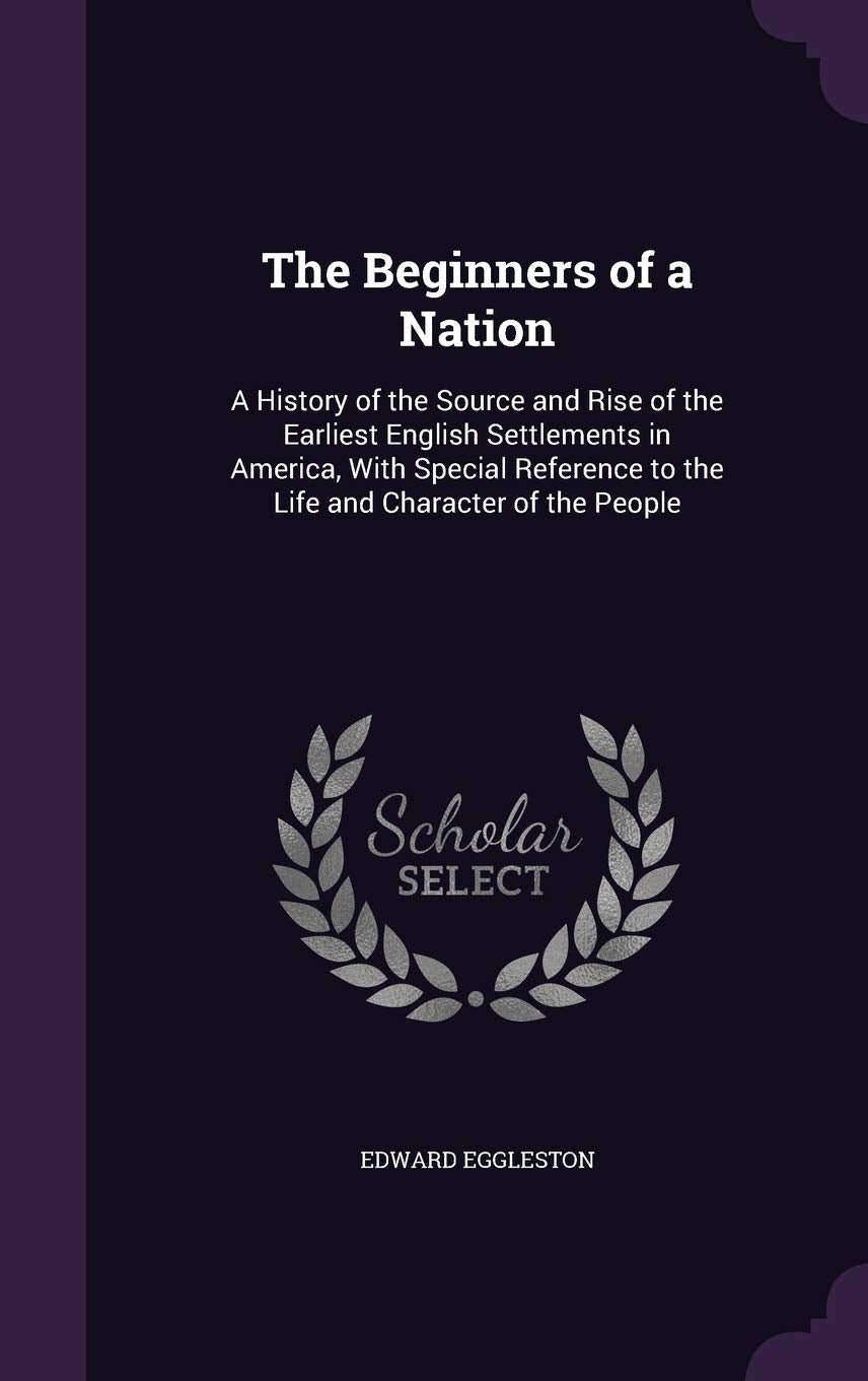 The Beginners of a Nation: A History of the Source and Rise of the Earliest English Settlements in America, With Special Reference to the Life and Character of the People Politics & History