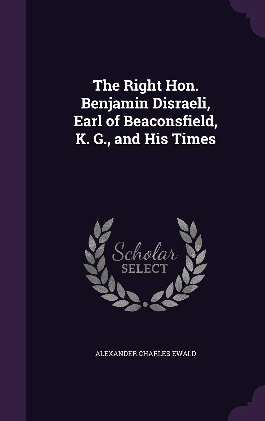 The Right Hon. Benjamin Disraeli, Earl of Beaconsfield, K. G., and His Times Politics & History