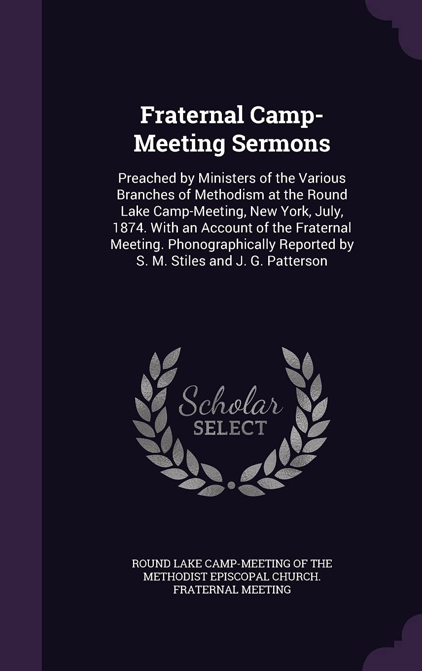 Fraternal Camp-Meeting Sermons: Preached by Ministers of the Various Branches of Methodism at the Round Lake Camp-Meeting, New York, July, 1874. With ... Reported by S. M. Stiles and J. G. Patterson Religion & Esotericism
