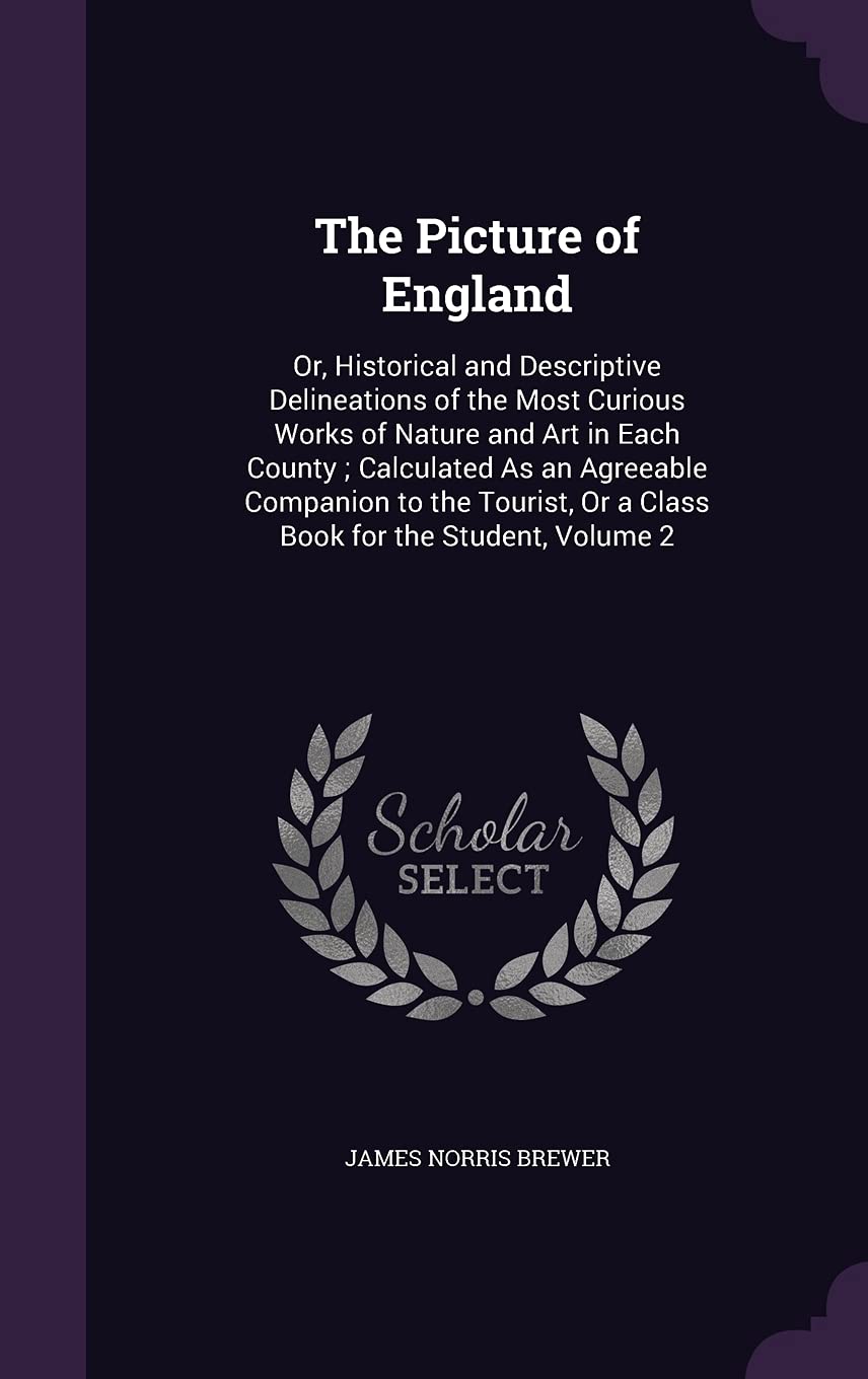 The Picture of England: Or, Historical and Descriptive Delineations of the Most Curious Works of Nature and Art in Each County; Calculated As an ... Or a Class Book for the Student, Volume 2 book