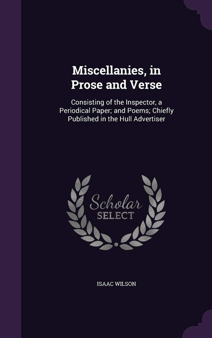 Miscellanies, in Prose and Verse: Consisting of the Inspector, a Periodical Paper; and Poems; Chiefly Published in the Hull Advertiser book