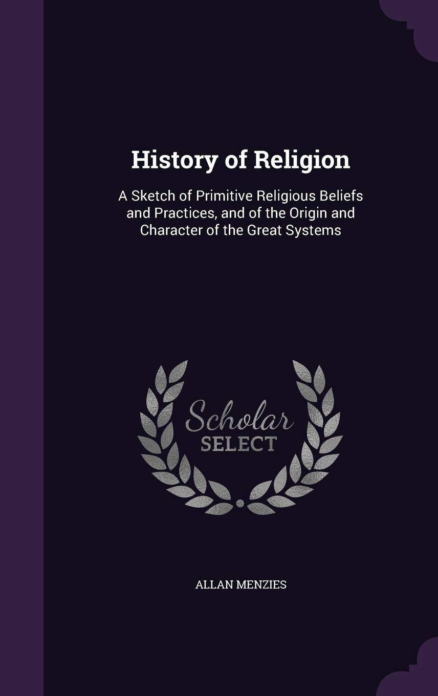 History of Religion: A Sketch of Primitive Religious Beliefs and Practices, and of the Origin and Character of the Great Systems Philosophy