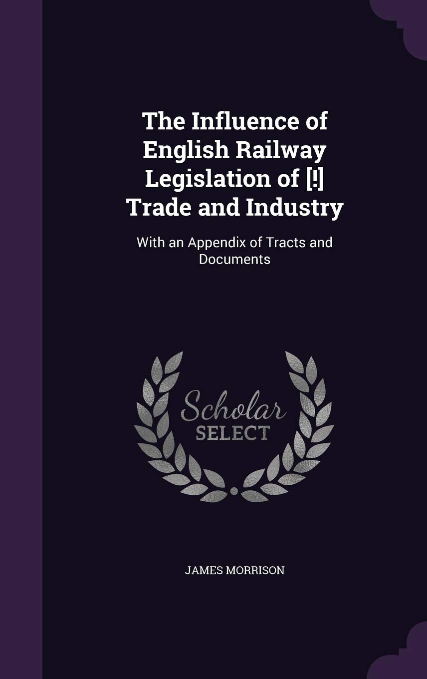 The Influence of English Railway Legislation of Trade and Industry: With an Appendix of Tracts and Documents Books