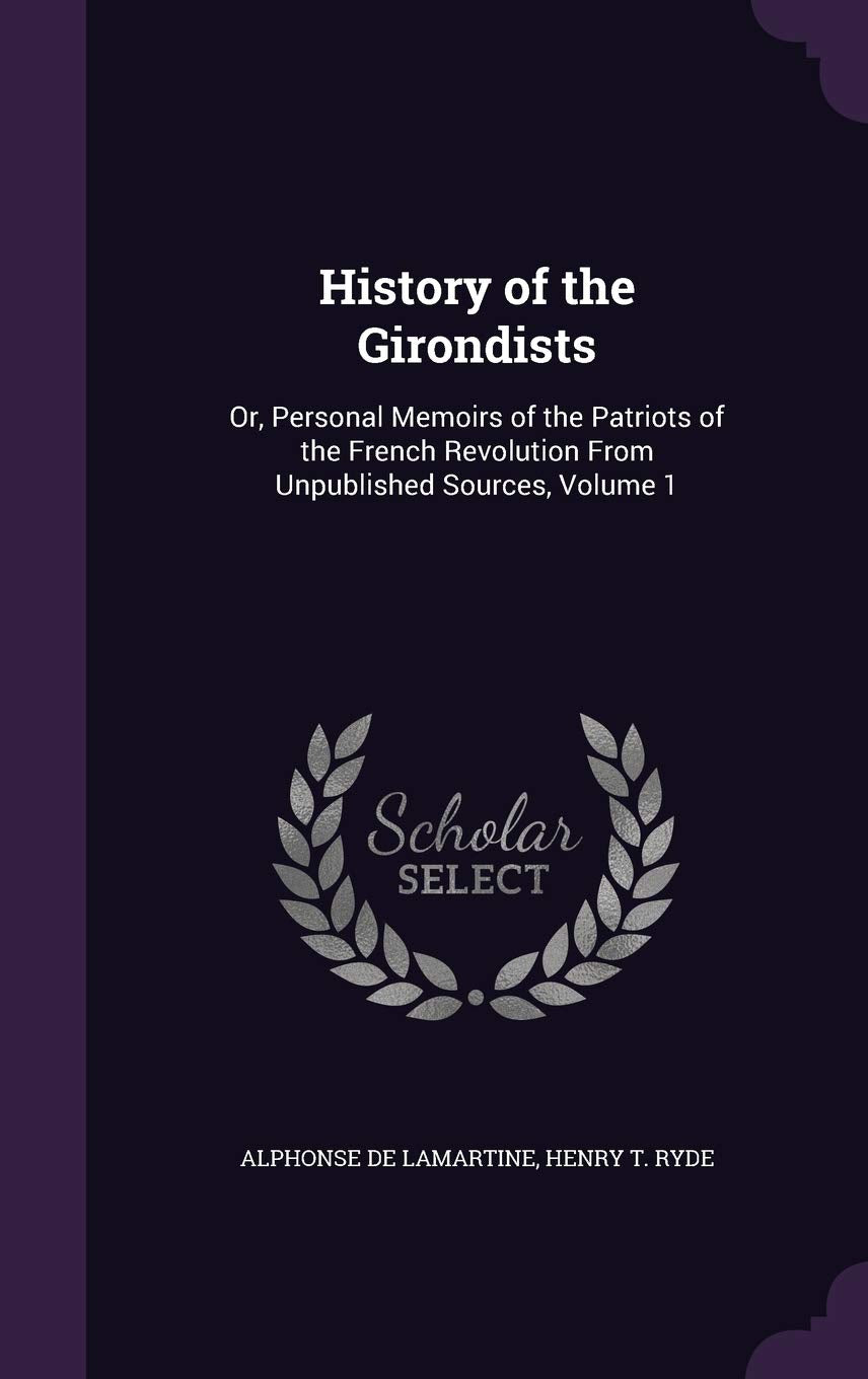 History of the Girondists: Or, Personal Memoirs of the Patriots of the French Revolution From Unpublished Sources, Volume 1 Politics & History